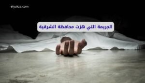 موقع اليقظة - الموقع العربي الشامل 8 الجريمة التي هزت محافظة الشرقية