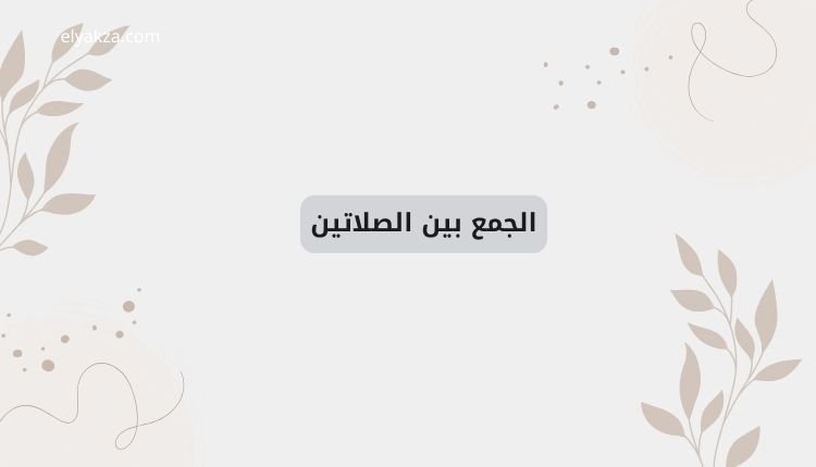 الجمع بين الصلاتين: متى يجوز؟ تفسيرات فقهية لحديث ابن عباس وأخطاء شائعة 2 الجمع بين الصلاتين