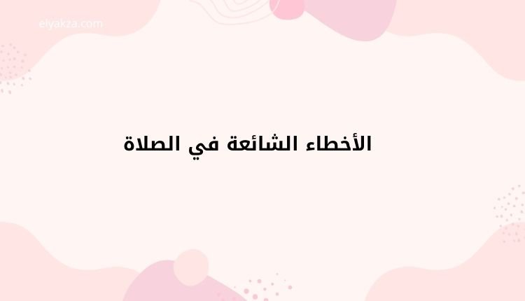 الأخطاء الشائعة في الصلاة: دليل شامل لتصحيحها وفق السنة النبوية 2 الأخطاء الشائعة في الصلاة