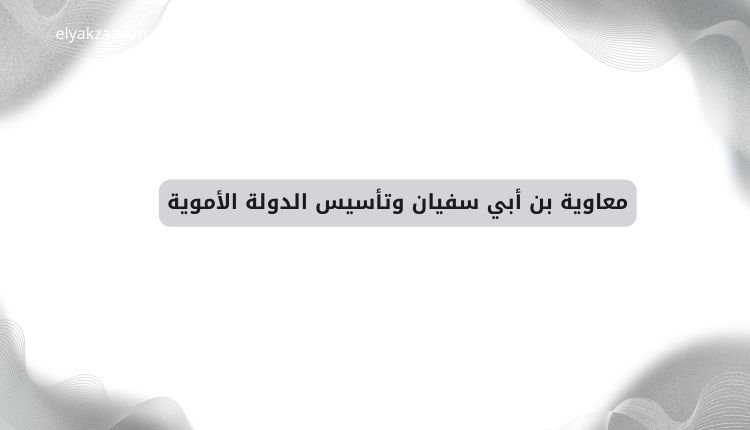 تاريخ الدولة الأموية: صعود حضارة إسلامية عظيمة 3 معاوية بن أبي سفيان وتأسيس الدولة الأموية