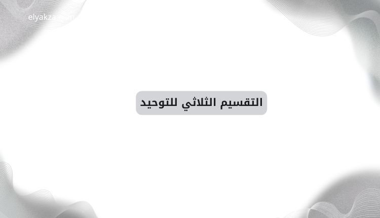 أقسام التوحيد بين العلماء: جدل قديم ومعاصرة الفكر 3 التقسيم الثلاثي للتوحيد