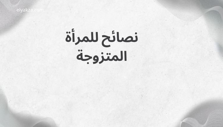 أسرار عن جوزك لو عرفتيها حياتك هتبقى أهدى 4 نصائح للمرأة المتزوجة