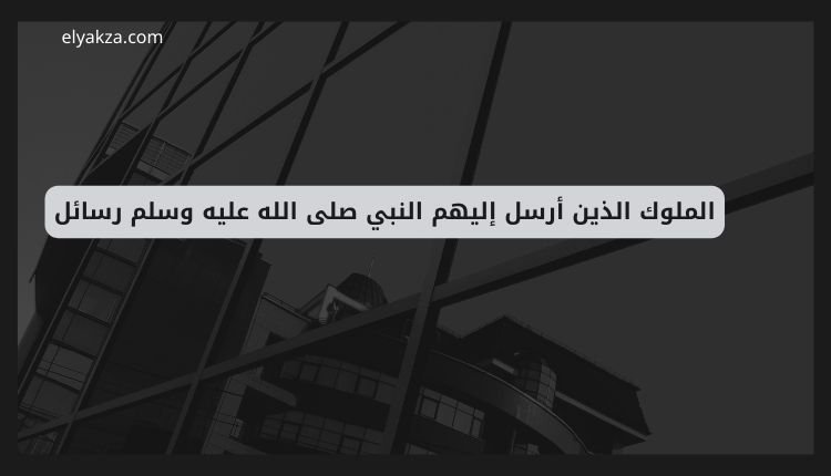 لماذا لم يرسل النبي محمد صلى الله عليه وسلم رسالة إلى ملوك الترك؟ تحليل تاريخي وسياسي 3 الملوك الذين أرسل إليهم النبي صلى الله عليه وسلم رسائل