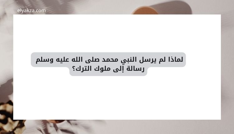 لماذا لم يرسل النبي محمد صلى الله عليه وسلم رسالة إلى ملوك الترك؟ تحليل تاريخي وسياسي 2 لماذا لم يرسل النبي محمد صلى الله عليه وسلم رسالة إلى ملوك الترك