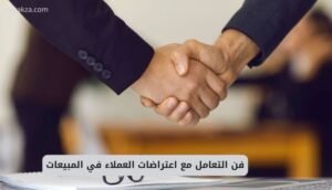 فن التعامل مع اعتراضات العملاء في المبيعات